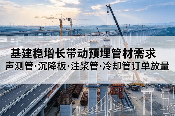 祥云基建稳增长带动预埋监测管材需求,声测管、沉降板、注浆管订单持续放量